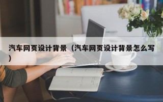 阿克苏汽车网页设计背景（汽车网页设计背景怎么写）