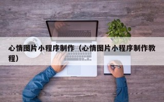 阿克苏心情图片小程序制作（心情图片小程序制作教程）