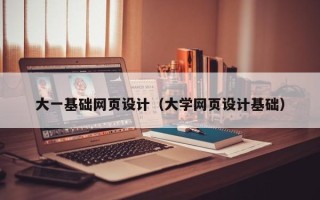 阿克苏大一基础网页设计（大学网页设计基础）
