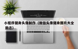 阿克苏小程序健身头像制作（微信头像健身图片大全 励志）