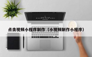 阿克苏点击视频小程序制作（小视频制作小程序）