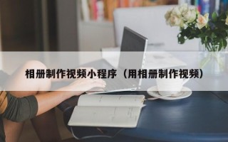 阿克苏相册制作视频小程序（用相册制作视频）