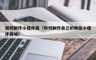 阿克苏如何制作小程序商（如何制作自己的微信小程序商城）