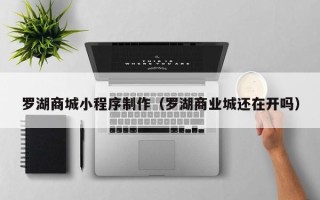 阿克苏罗湖商城小程序制作（罗湖商业城还在开吗）