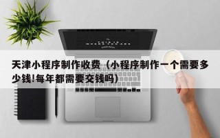 阿克苏天津小程序制作收费（小程序制作一个需要多少钱!每年都需要交钱吗）